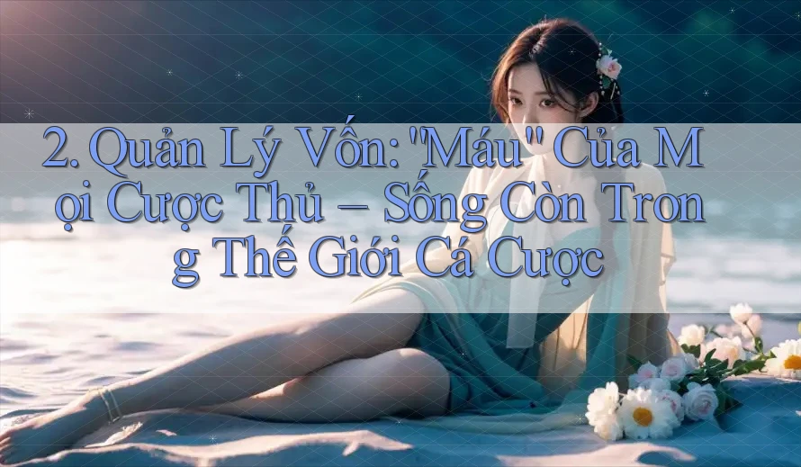 2. Quản Lý Vốn: “Máu” Của Mọi Cược Thủ – Sống Còn Trong Thế Giới Cá Cược