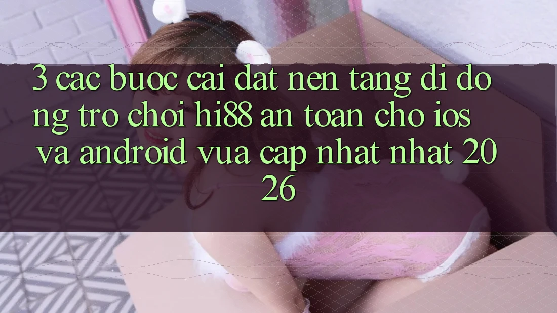 3. Các bước Cài đặt Nền tảng di động Trò chơi Hi88 An Toàn Cho iOS Và Android Vừa cập nhật Nhất 2026