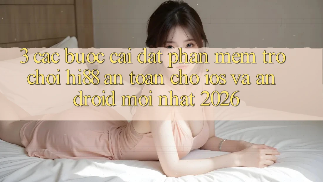 3. Các bước Cài đặt Phần mềm Trò chơi Hi88 An Toàn Cho iOS Và Android Mới Nhất 2026