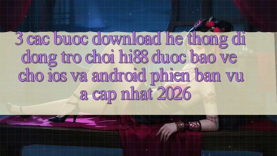 3. Các bước Download Hệ thống di động Trò chơi Hi88 Được bảo vệ Cho iOS Và Android Phiên bản vừa cập nhật 2026 3. Các bước Download Hệ thống di động Trò chơi Hi88 Được bảo vệ Cho iOS Và Android Phiên bản vừa cập nhật 2026