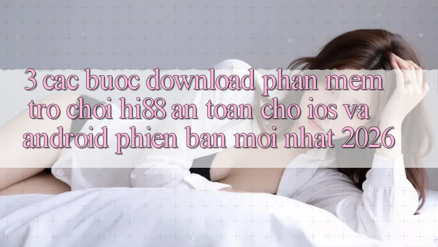 3. Các bước Download Phần mềm Trò chơi Hi88 An Toàn Cho iOS Và Android Phiên bản mới Nhất 2026