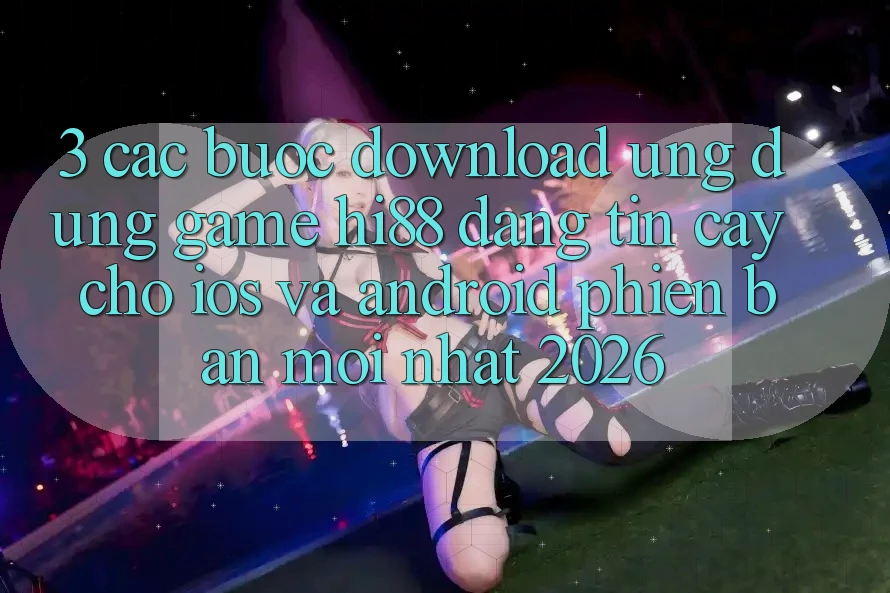 3. Các bước Download Ứng dụng Game Hi88 Đáng tin cậy Cho iOS Và Android Phiên bản mới Nhất 2026