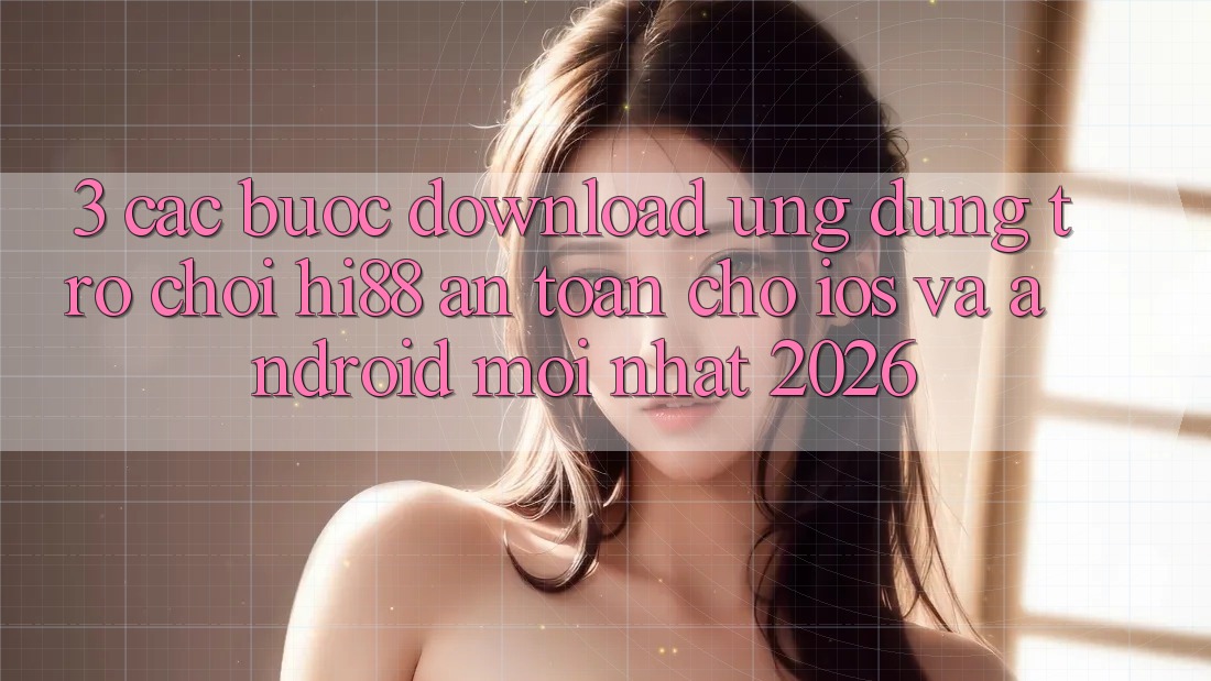 3. Các bước Download Ứng dụng Trò chơi Hi88 An Toàn Cho iOS Và Android Mới nhất 2026 3. Các bước Download Ứng dụng Trò chơi Hi88 An Toàn Cho iOS Và Android Mới nhất 2026