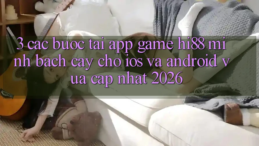 3. Các bước Tải App Game Hi88 Minh bạch cậy Cho iOS Và Android Vừa cập nhật 2026