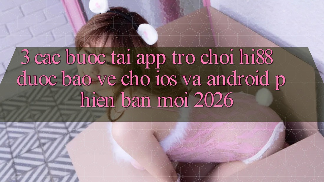 3. Các bước Tải App Trò chơi Hi88 Được bảo vệ Cho iOS Và Android Phiên bản mới 2026 3. Các bước Tải App Trò chơi Hi88 Được bảo vệ Cho iOS Và Android Phiên bản mới 2026