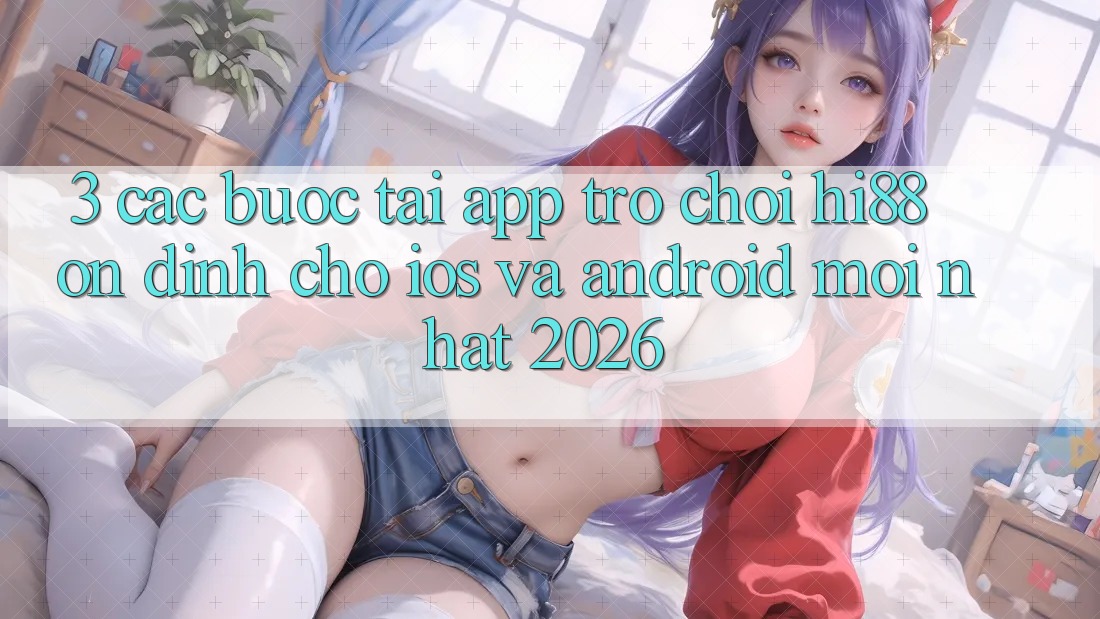 3. Các bước Tải App Trò chơi Hi88 Ổn định Cho iOS Và Android Mới Nhất 2026 3. Các bước Tải App Trò chơi Hi88 Ổn định Cho iOS Và Android Mới Nhất 2026
