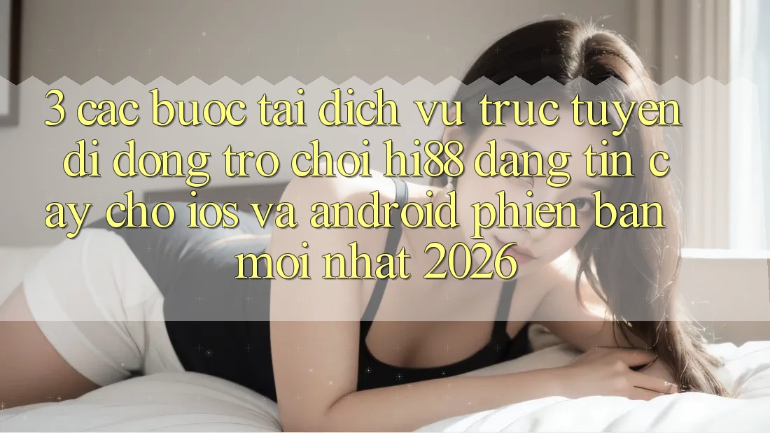 3. Các bước Tải Dịch vụ trực tuyến di động Trò chơi Hi88 Đáng tin cậy Cho iOS Và Android Phiên bản mới Nhất 2026 3. Các bước Tải Dịch vụ trực tuyến di động Trò chơi Hi88 Đáng tin cậy Cho iOS Và Android Phiên bản mới Nhất 2026