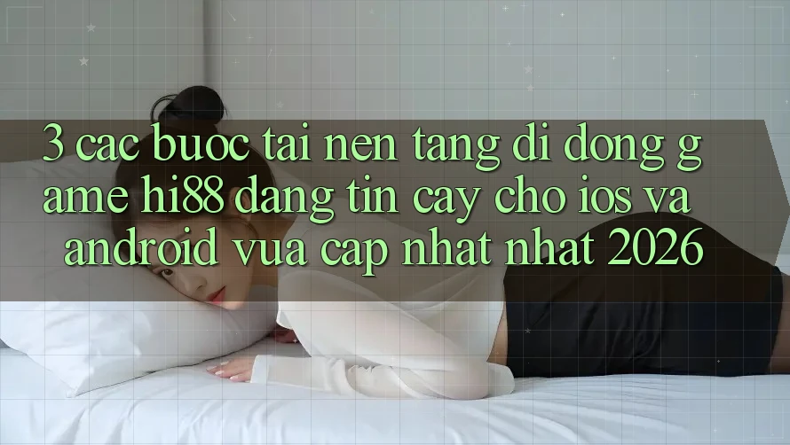 3. Các bước Tải Nền tảng di động Game Hi88 Đáng tin cậy Cho iOS Và Android Vừa cập nhật Nhất 2026 3. Các bước Tải Nền tảng di động Game Hi88 Đáng tin cậy Cho iOS Và Android Vừa cập nhật Nhất 2026