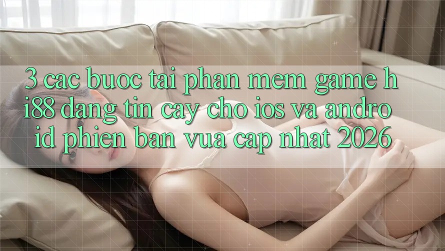3. Các bước Tải Phần mềm Game Hi88 Đáng tin cậy Cho iOS Và Android Phiên bản vừa cập nhật 2026 3. Các bước Tải Phần mềm Game Hi88 Đáng tin cậy Cho iOS Và Android Phiên bản vừa cập nhật 2026