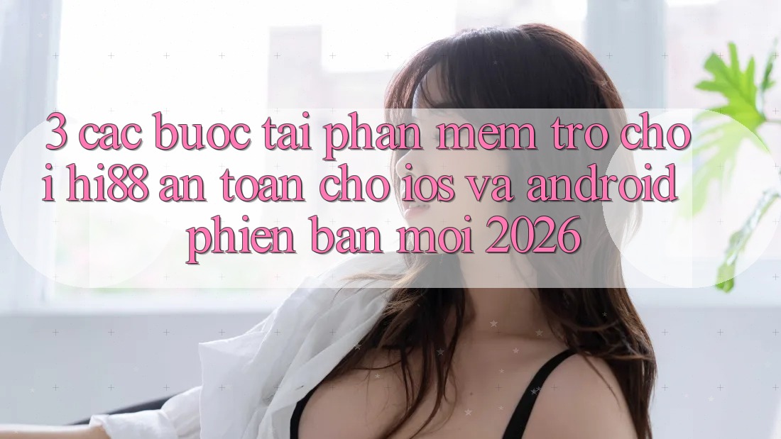 3. Các bước Tải Phần mềm Trò chơi Hi88 An Toàn Cho iOS Và Android Phiên bản mới 2026