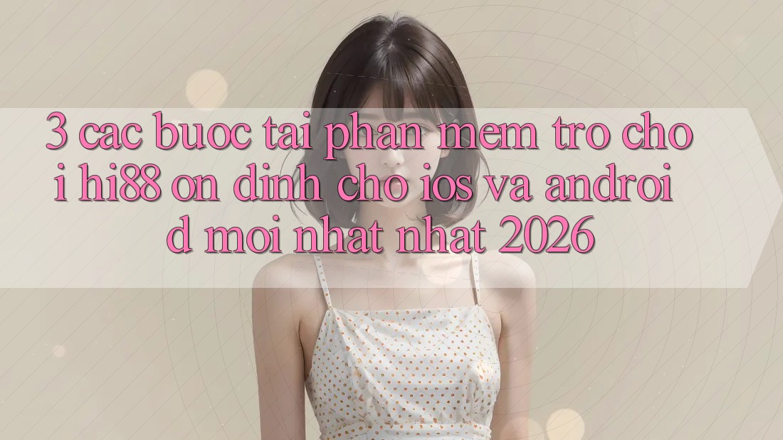 3. Các bước Tải Phần mềm Trò chơi Hi88 Ổn định Cho iOS Và Android Mới nhất Nhất 2026