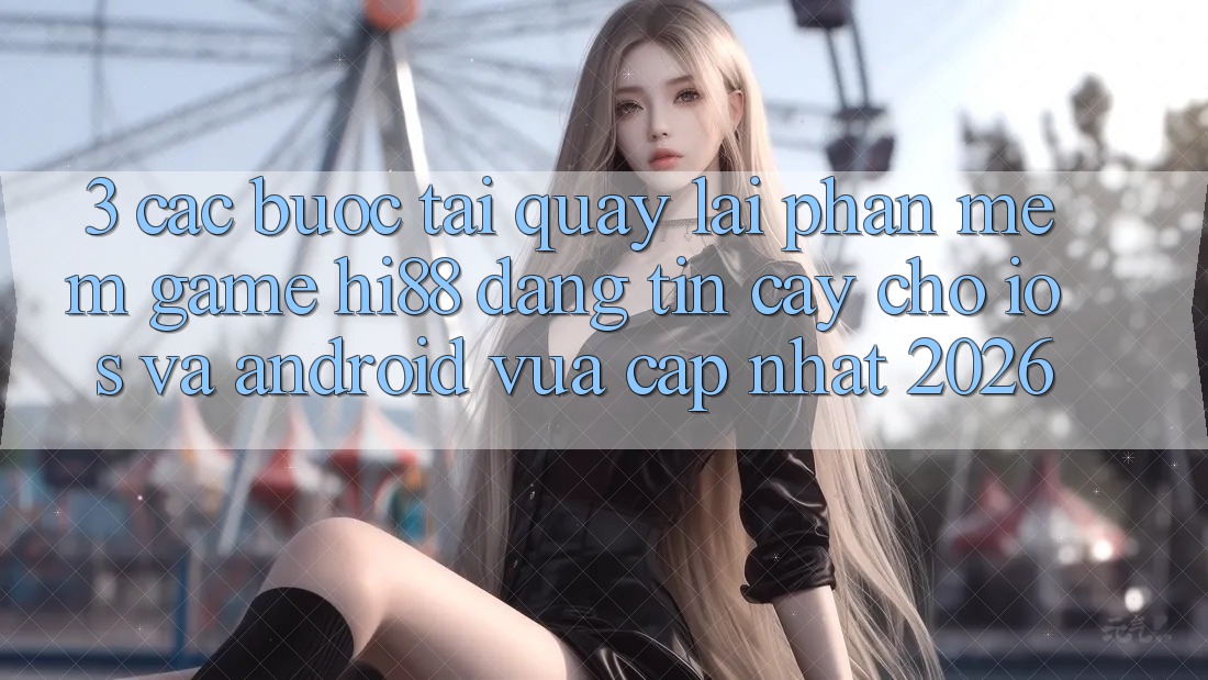 3. Các bước Tải quay lại Phần mềm Game Hi88 Đáng tin cậy Cho iOS Và Android Vừa cập nhật 2026