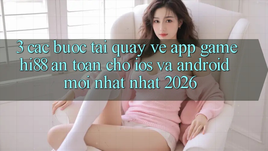 3. Các bước Tải quay về App Game Hi88 An Toàn Cho iOS Và Android Mới nhất Nhất 2026