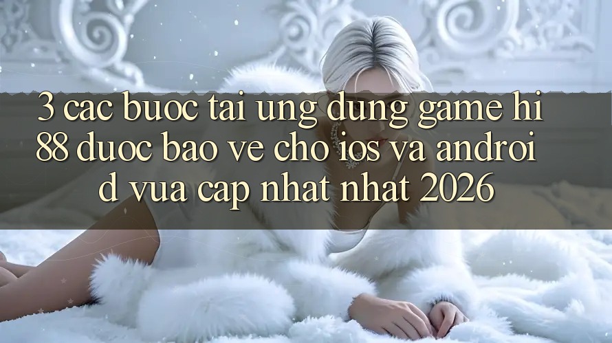 3. Các bước Tải Ứng dụng Game Hi88 Được bảo vệ Cho iOS Và Android Vừa cập nhật Nhất 2026 3. Các bước Tải Ứng dụng Game Hi88 Được bảo vệ Cho iOS Và Android Vừa cập nhật Nhất 2026
