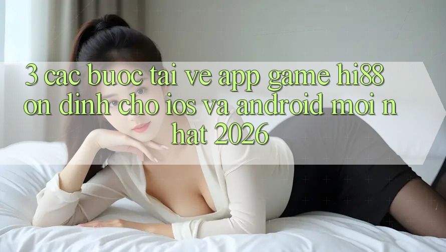 3. Các bước Tải về App Game Hi88 Ổn định Cho iOS Và Android Mới Nhất 2026