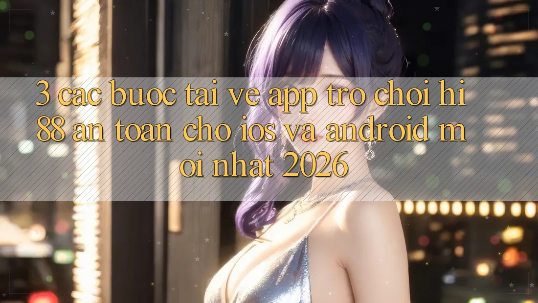 3. Các bước Tải về App Trò chơi Hi88 An Toàn Cho iOS Và Android Mới Nhất 2026 3. Các bước Tải về App Trò chơi Hi88 An Toàn Cho iOS Và Android Mới Nhất 2026
