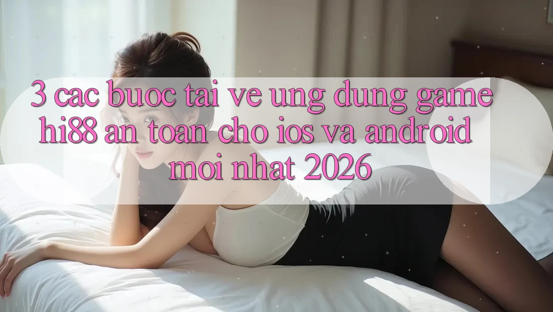 3. Các bước Tải về Ứng dụng Game Hi88 An Toàn Cho iOS Và Android Mới Nhất 2026 3. Các bước Tải về Ứng dụng Game Hi88 An Toàn Cho iOS Và Android Mới Nhất 2026