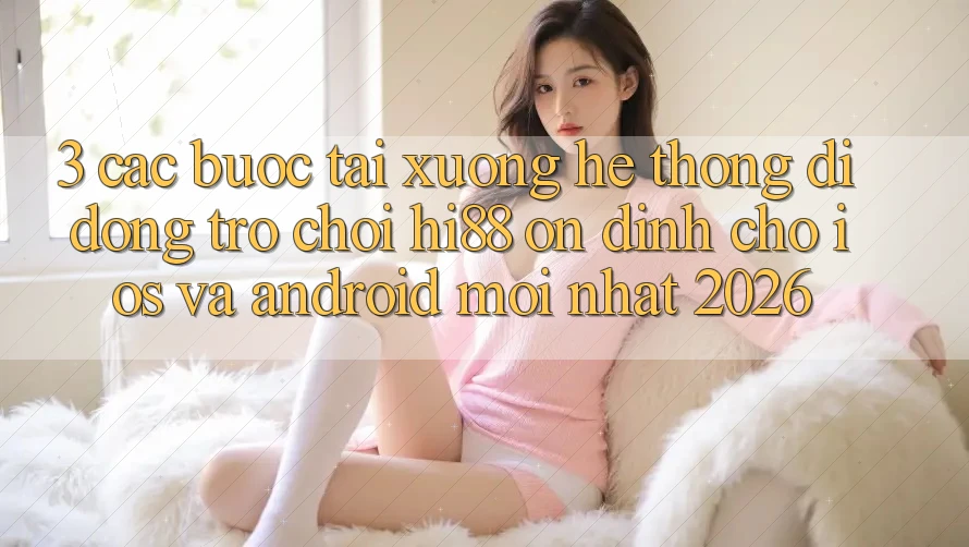 3. Các bước Tải xuống Hệ thống di động Trò chơi Hi88 Ổn định Cho iOS Và Android Mới Nhất 2026 3. Các bước Tải xuống Hệ thống di động Trò chơi Hi88 Ổn định Cho iOS Và Android Mới Nhất 2026