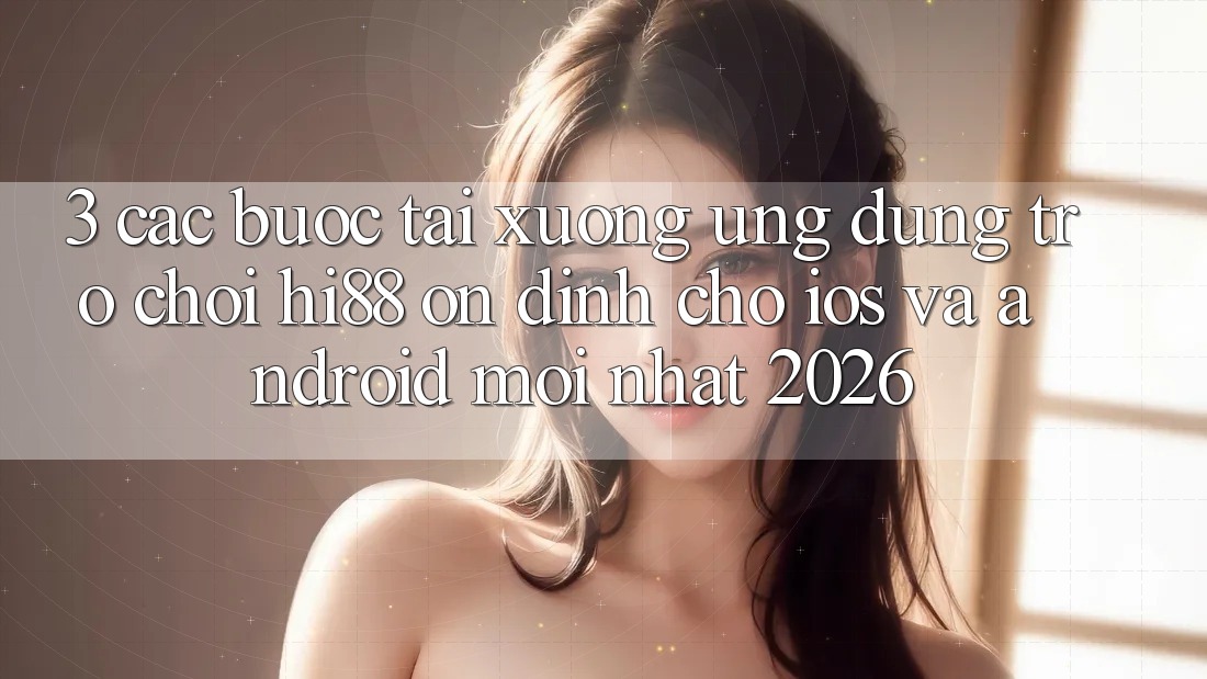 3. Các bước Tải xuống Ứng dụng Trò chơi Hi88 Ổn định Cho iOS Và Android Mới Nhất 2026 3. Các bước Tải xuống Ứng dụng Trò chơi Hi88 Ổn định Cho iOS Và Android Mới Nhất 2026