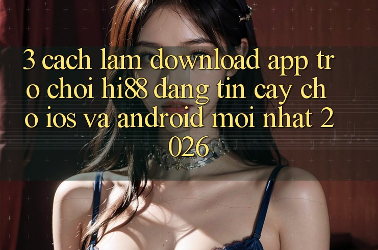 3. Cách làm Download App Trò chơi Hi88 Đáng tin cậy Cho iOS Và Android Mới Nhất 2026