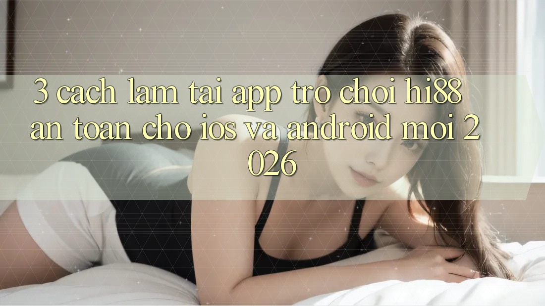 3. Cách làm Tải App Trò chơi Hi88 An Toàn Cho iOS Và Android Mới 2026 3. Cách làm Tải App Trò chơi Hi88 An Toàn Cho iOS Và Android Mới 2026