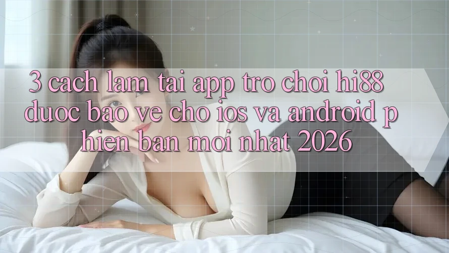 3. Cách làm Tải App Trò chơi Hi88 Được bảo vệ Cho iOS Và Android Phiên bản mới Nhất 2026