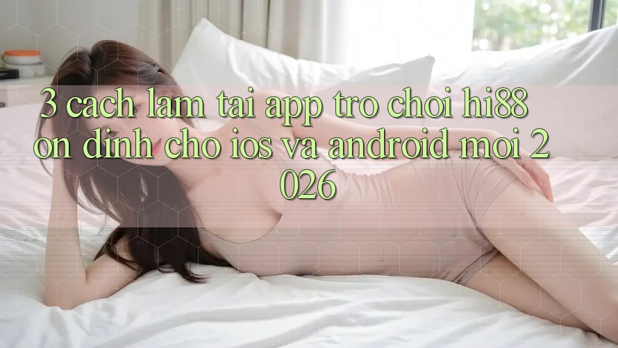 3. Cách làm Tải App Trò chơi Hi88 Ổn định Cho iOS Và Android Mới 2026