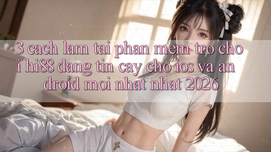 3. Cách làm Tải Phần mềm Trò chơi Hi88 Đáng tin cậy Cho iOS Và Android Mới nhất Nhất 2026