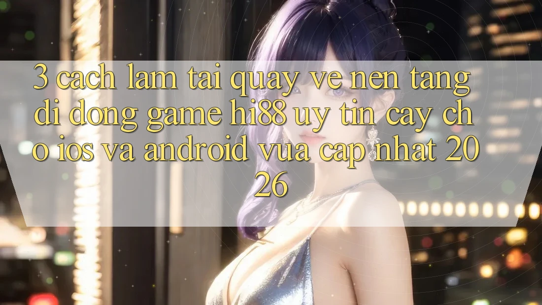 3. Cách làm Tải quay về Nền tảng di động Game Hi88 Uy tín cậy Cho iOS Và Android Vừa cập nhật 2026