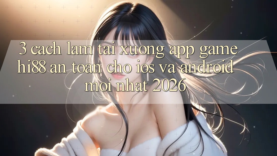 3. Cách làm Tải xuống App Game Hi88 An Toàn Cho iOS Và Android Mới Nhất 2026