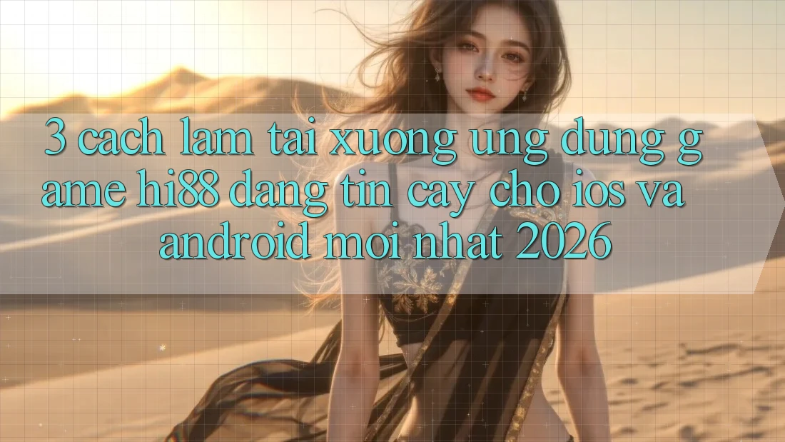 3. Cách làm Tải xuống Ứng dụng Game Hi88 Đáng tin cậy Cho iOS Và Android Mới Nhất 2026