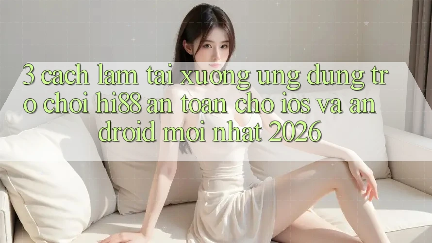3. Cách làm Tải xuống Ứng dụng Trò chơi Hi88 An Toàn Cho iOS Và Android Mới Nhất 2026