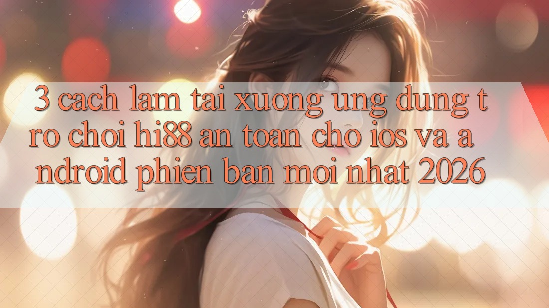 3. Cách làm Tải xuống Ứng dụng Trò chơi Hi88 An Toàn Cho iOS Và Android Phiên bản mới Nhất 2026