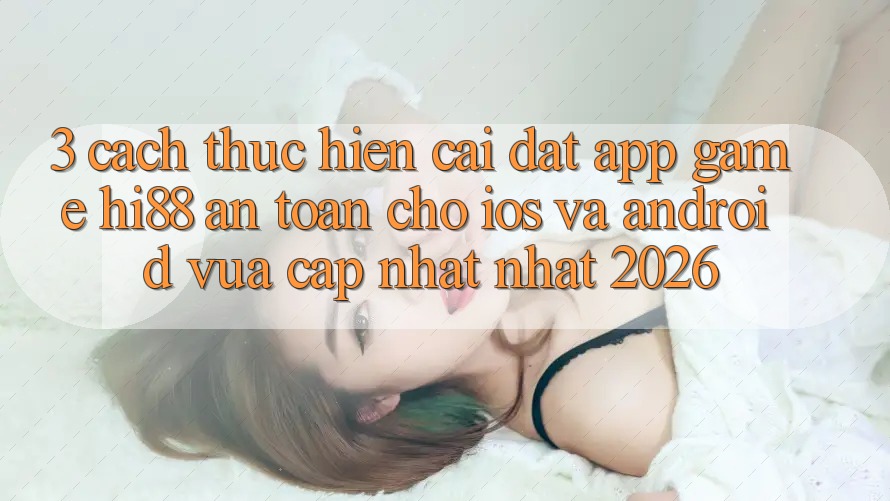3. Cách thực hiện Cài đặt App Game Hi88 An Toàn Cho iOS Và Android Vừa cập nhật Nhất 2026