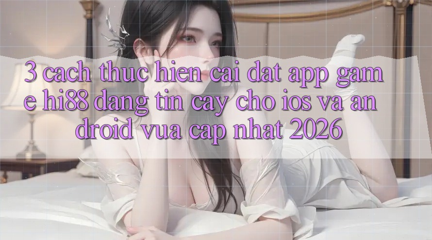 3. Cách thực hiện Cài đặt App Game Hi88 Đáng tin cậy Cho iOS Và Android Vừa cập nhật 2026 3. Cách thực hiện Cài đặt App Game Hi88 Đáng tin cậy Cho iOS Và Android Vừa cập nhật 2026