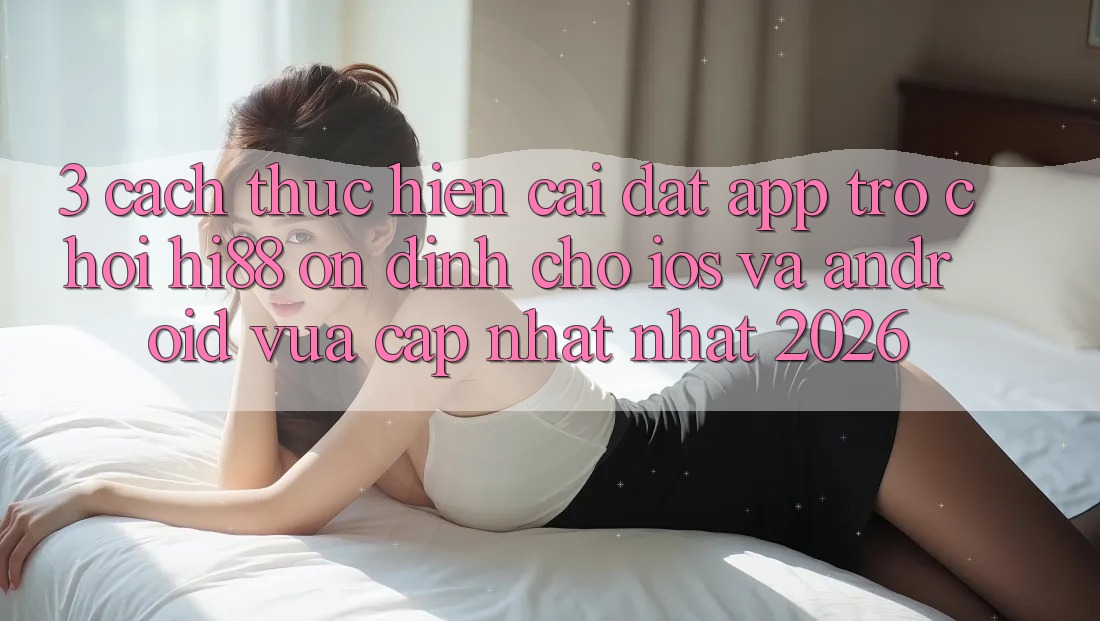 3. Cách thực hiện Cài đặt App Trò chơi Hi88 Ổn định Cho iOS Và Android Vừa cập nhật nhất 2026