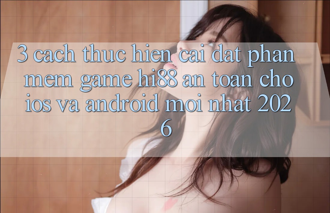 3. Cách thực hiện Cài đặt Phần mềm Game Hi88 An Toàn Cho iOS Và Android Mới Nhất 2026