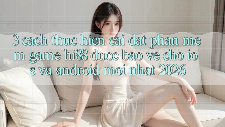 3. Cách thực hiện Cài đặt Phần mềm Game Hi88 Được bảo vệ Cho iOS Và Android Mới Nhất 2026