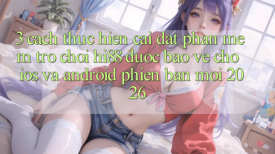 3. Cách thực hiện Cài đặt Phần mềm Trò chơi Hi88 Được bảo vệ Cho iOS Và Android Phiên bản mới 2026