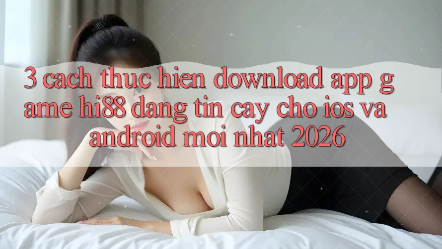 3. Cách thực hiện Download App Game Hi88 Đáng tin cậy Cho iOS Và Android Mới Nhất 2026