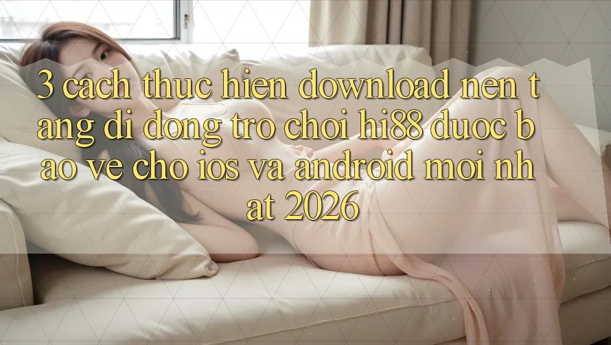 3. Cách thực hiện Download Nền tảng di động Trò chơi Hi88 Được bảo vệ Cho iOS Và Android Mới nhất 2026 3. Cách thực hiện Download Nền tảng di động Trò chơi Hi88 Được bảo vệ Cho iOS Và Android Mới nhất 2026
