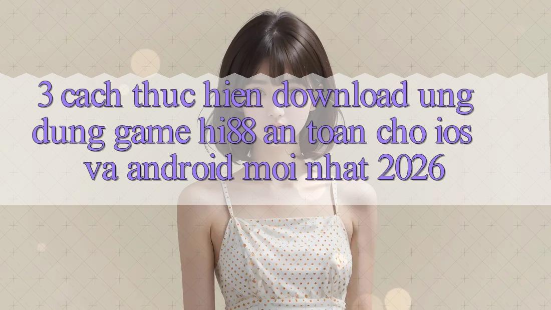 3. Cách thực hiện Download Ứng dụng Game Hi88 An toàn Cho iOS Và Android Mới Nhất 2026