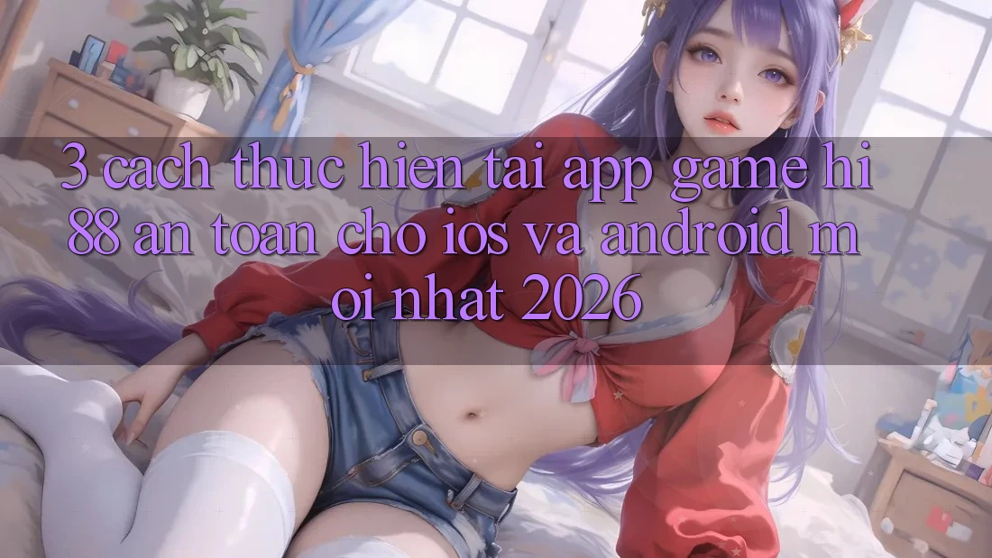 3. Cách thực hiện Tải App Game Hi88 An Toàn Cho iOS Và Android Mới Nhất 2026 3. Cách thực hiện Tải App Game Hi88 An Toàn Cho iOS Và Android Mới Nhất 2026