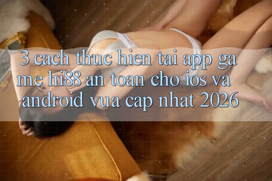 3. Cách thực hiện Tải App Game Hi88 An Toàn Cho iOS Và Android Vừa cập nhật 2026 3. Cách thực hiện Tải App Game Hi88 An Toàn Cho iOS Và Android Vừa cập nhật 2026