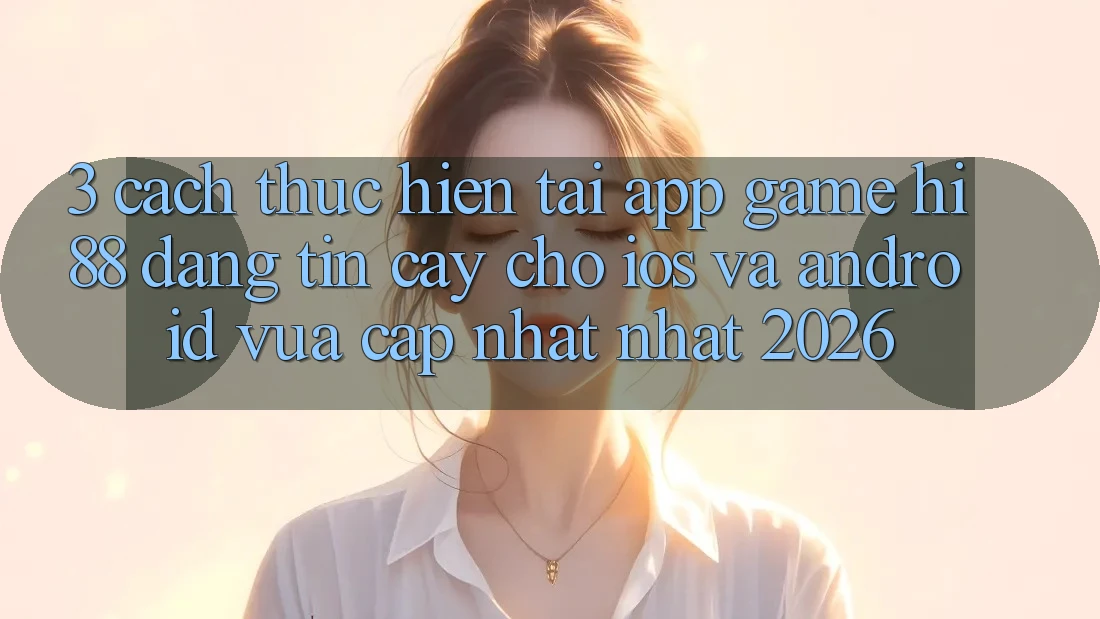 3. Cách thực hiện Tải App Game Hi88 Đáng tin cậy Cho iOS Và Android Vừa cập nhật Nhất 2026