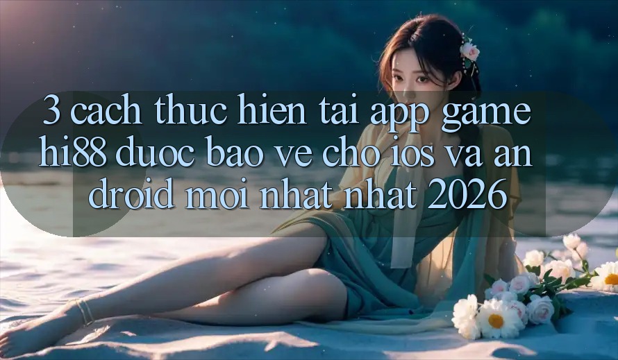 3. Cách thực hiện Tải App Game Hi88 Được bảo vệ Cho iOS Và Android Mới nhất Nhất 2026