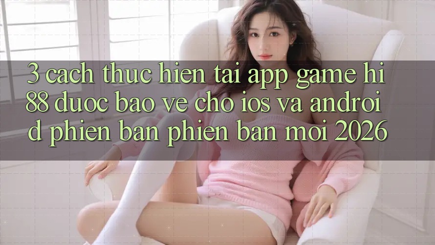 3. Cách thực hiện Tải App Game Hi88 Được bảo vệ Cho iOS Và Android Phiên bản phiên bản mới 2026