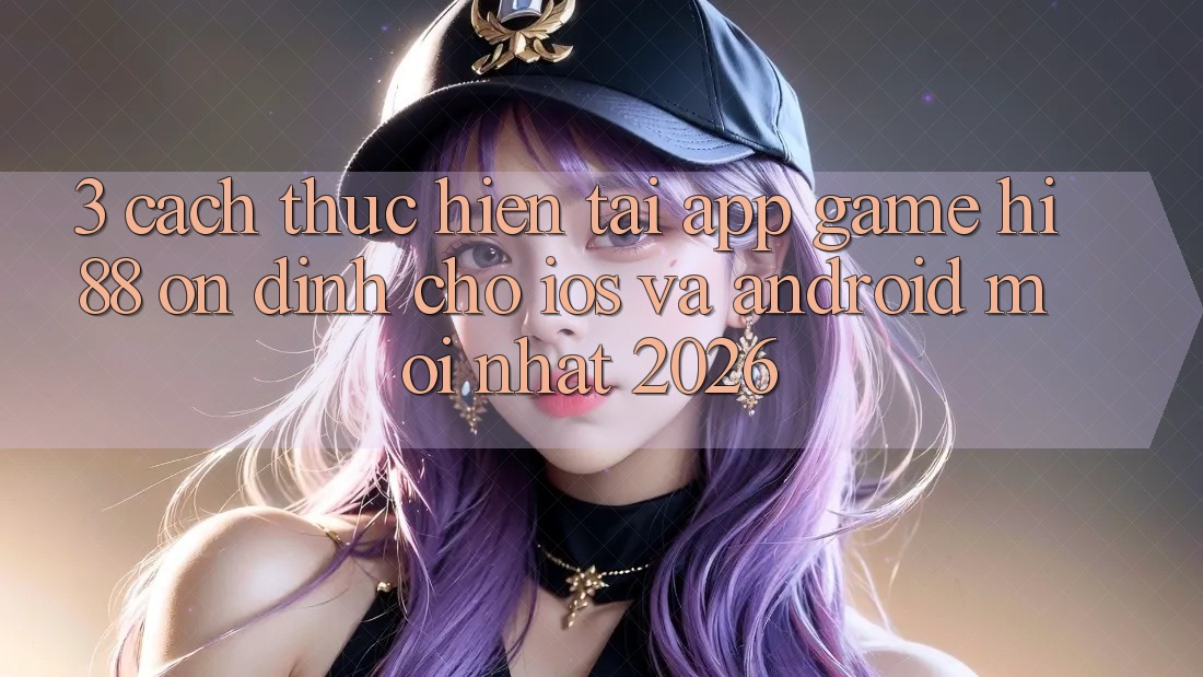 3. Cách thực hiện Tải App Game Hi88 Ổn định Cho iOS Và Android Mới Nhất 2026