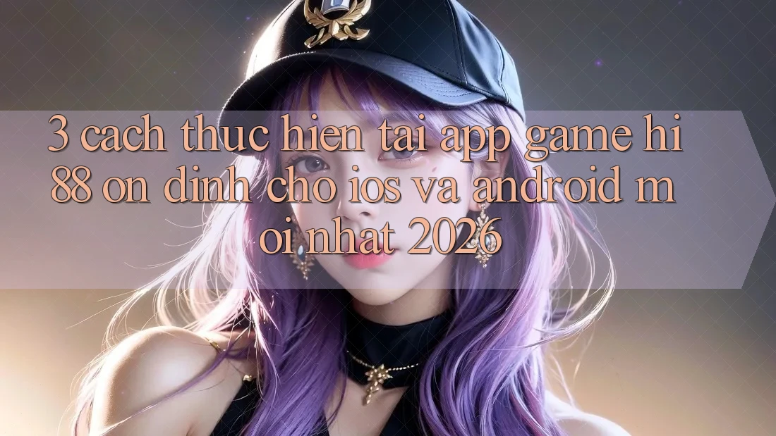 3. Cách thực hiện Tải App Game Hi88 Ổn định Cho iOS Và Android Mới Nhất 2026