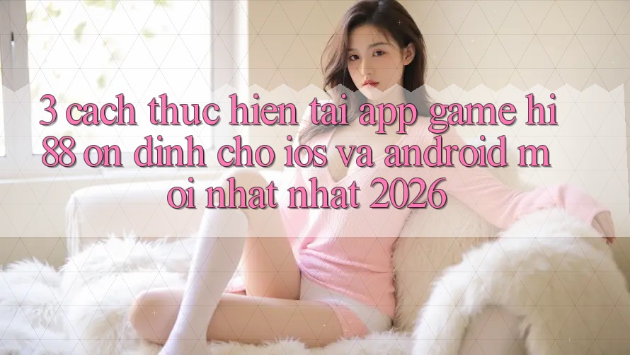 3. Cách thực hiện Tải App Game Hi88 Ổn định Cho iOS Và Android Mới nhất Nhất 2026 3. Cách thực hiện Tải App Game Hi88 Ổn định Cho iOS Và Android Mới nhất Nhất 2026